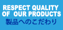 RESPECT QUALITY OF OUR PRODUCT 製品へのこだわり