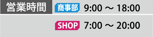 営業時間 営業部 9:00～18:00 SHOP  7:00～20:00