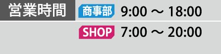 営業時間 営業部 9:00～18:00 SHOP  7:00～20:00