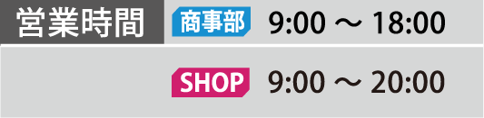 営業時間 商事部 9:00～18:00 SHOP  9:00～20:00
