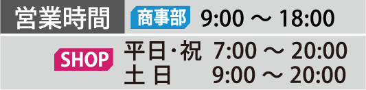 営業時間 商事部 9:00～18:00 SHOP 平日・祝日 7:00～20:00 土日・祝日 9:00～20:00